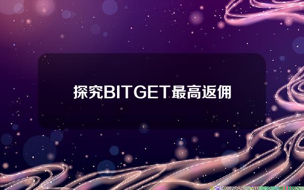   探究BITGET最高返佣计划：50%返佣率的优势及如何参与