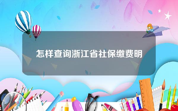 怎样查询浙江省社保缴费明细(浙江省怎么查社保)