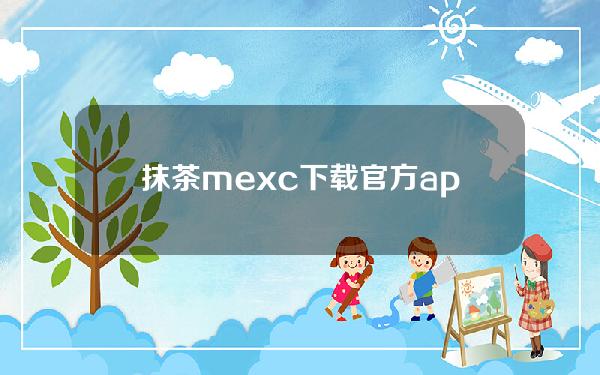 抹茶mexc下载官方app下载苹果版抹茶mexc下载官方app下载苹果版