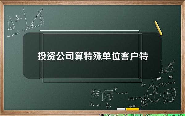 投资公司算特殊单位客户(特殊投资条款有哪些)