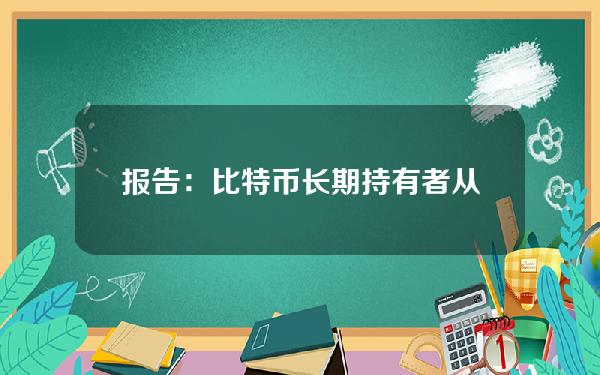 报告：比特币长期持有者从1月开始抛售，而以太坊长期持有者仍在累积