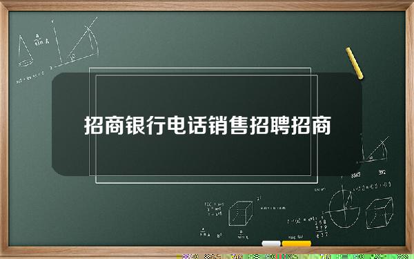 招商银行电话销售招聘(招商银行 招聘电话)