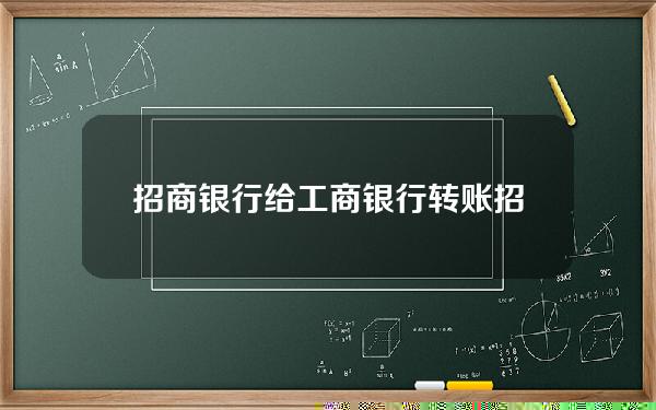 招商银行给工商银行转账(招商银行给工商银行转账需要手续费吗)