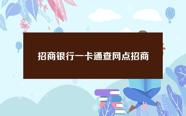 招商银行一卡通 查网点(招商银行一卡通查询余额)