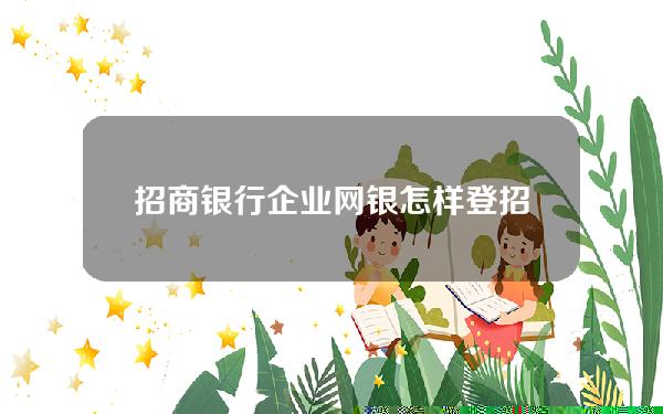 招商银行企业网银怎样登(招商银行企业网银怎样登录账号)