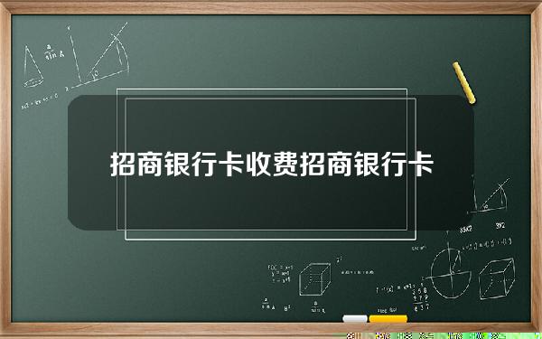 招商银行卡收费(招商银行卡收费吗现在)