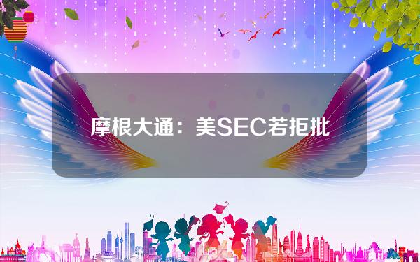 摩根大通：美SEC若拒批现货以太坊ETF或将面临法律挑战并最终败诉