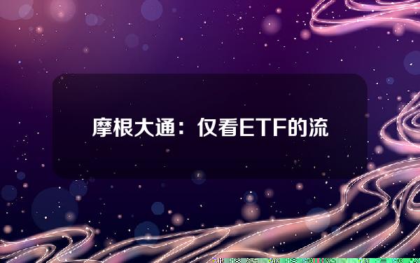 摩根大通：仅看ETF的流动来推断比特币市场和投资方向有误导性