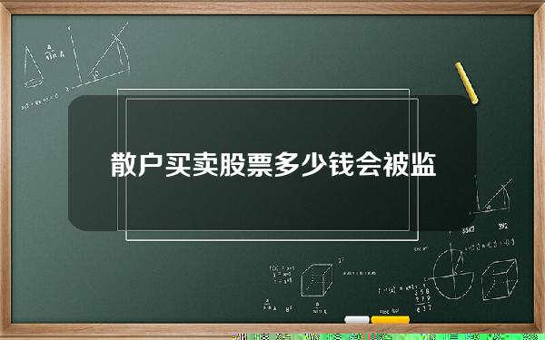 散户买卖股票多少钱会被监管(散户买多少股票会引起庄家注意)