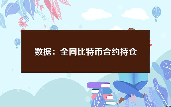 数据：全网比特币合约持仓量持续下跌，24小时跌幅超10%