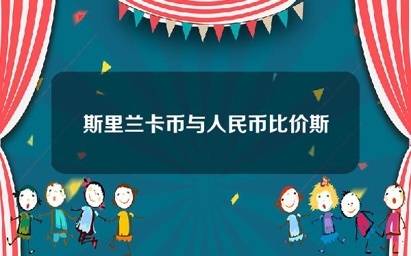 斯里兰卡币与人民币比价(斯里兰卡的货币兑换人民币汇率)