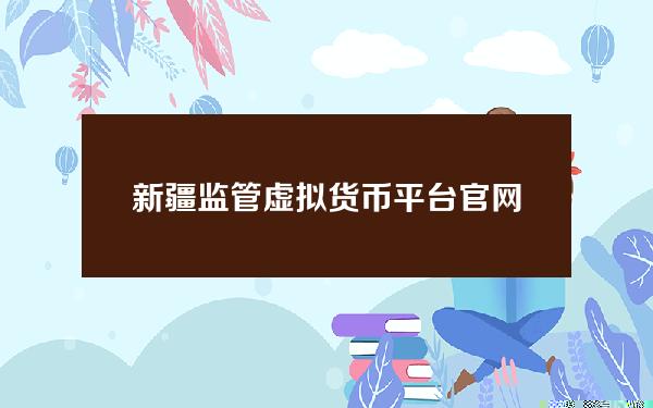 新疆监管虚拟货币平台官网