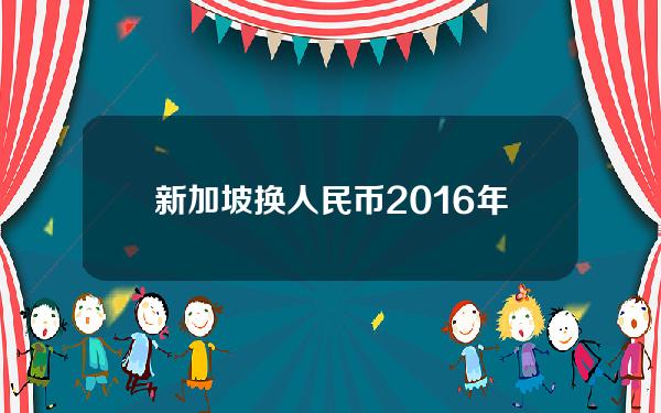 新加坡换人民币2016年(新加坡 人民币 兑换)