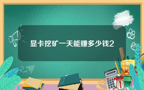 显卡挖矿一天能赚多少钱？2021显卡挖矿收益表