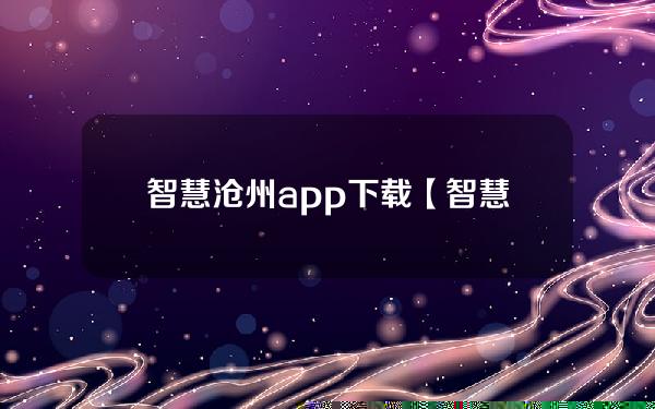 智慧沧州app下载【智慧沧州app下载安装渤海人& # 039；s医院微信官方账号】