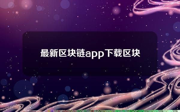 最新区块链app下载(区块链app下载平台)