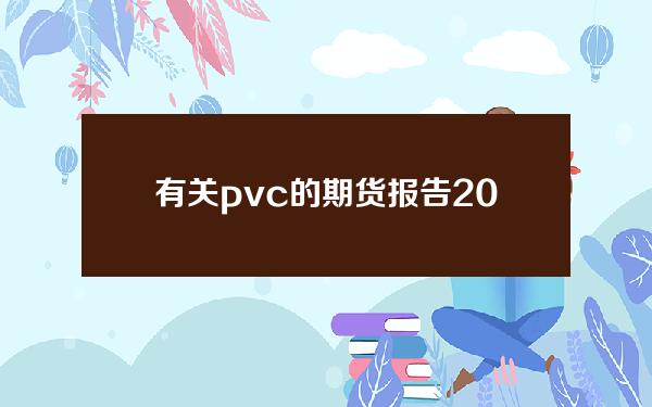 有关pvc的期货报告(2021年pvc期货行情价格走势图)