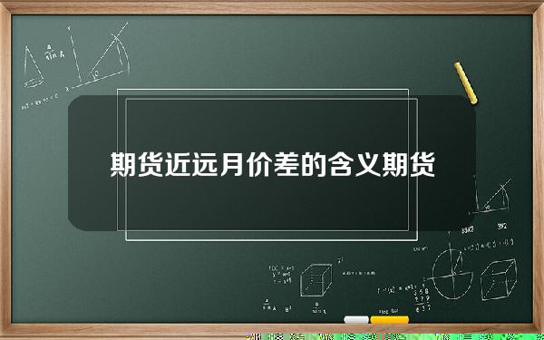 期货近远月价差的含义(期货远月和近月的关系)