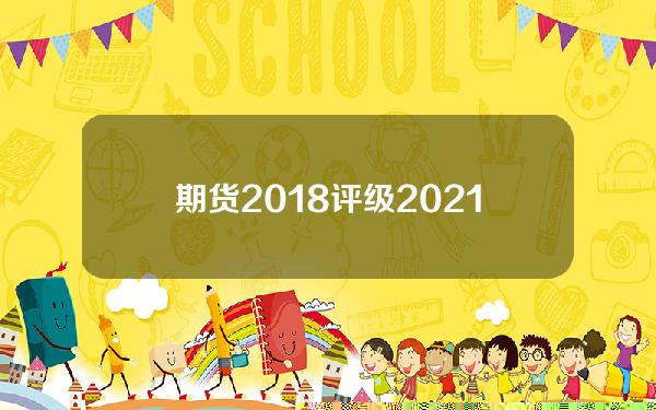 期货2018评级(2021年期货公司评级)