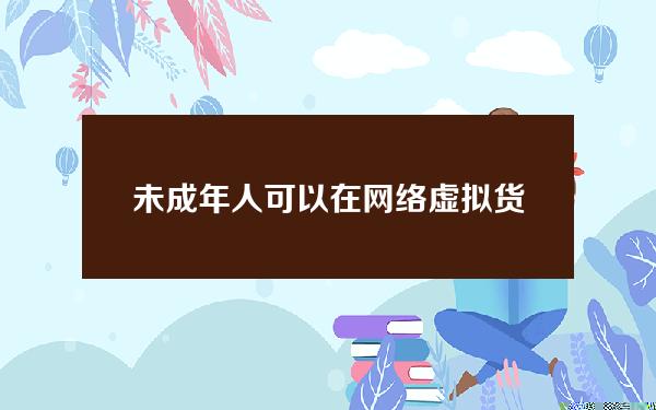 未成年人可以在网络虚拟货币套现平台上使用的虚拟货币交易软件