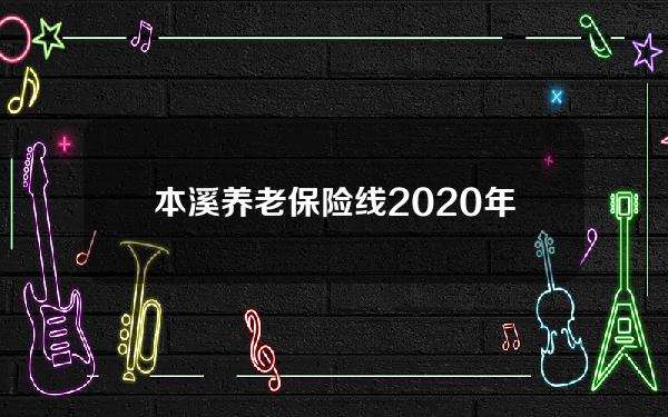 本溪养老保险线(2020年本溪养老保险缴费标准)