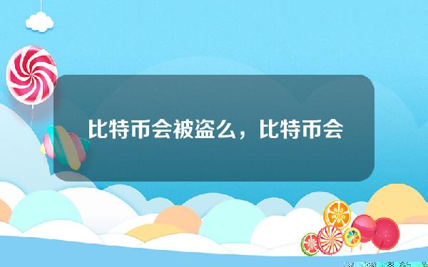 比特币会被盗么，比特币会被盗么吗