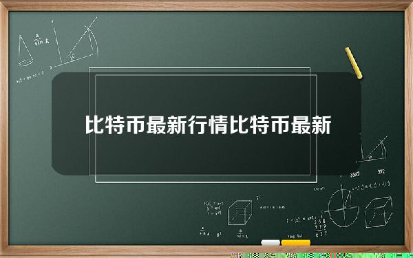 比特币最新行情（比特币最新行情今日价格2022）