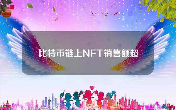 比特币链上NFT销售额超6.85亿美元，创迄今历史第三高单月纪录