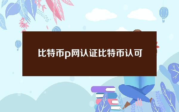 比特币p网认证(比特币认可)