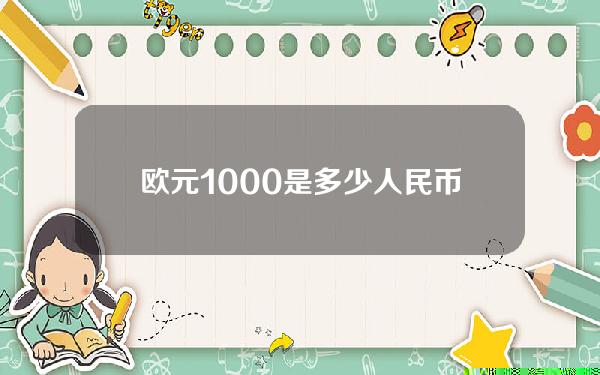 欧元1000是多少人民币多少(欧元1000兑换人民币多少)