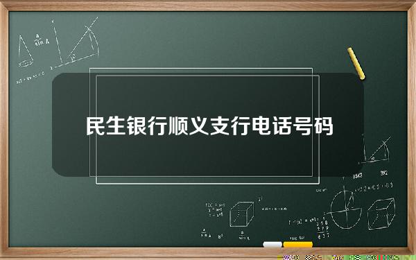 民生银行顺义支行电话号码(民生银行顺义支行营业时间)