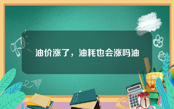 油价涨了，油耗也会涨吗(油价涨了黄金会涨吗)