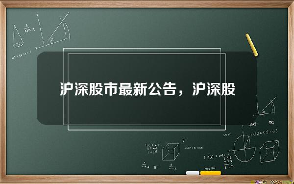 沪深股市最新公告，沪深股市最新公告公布