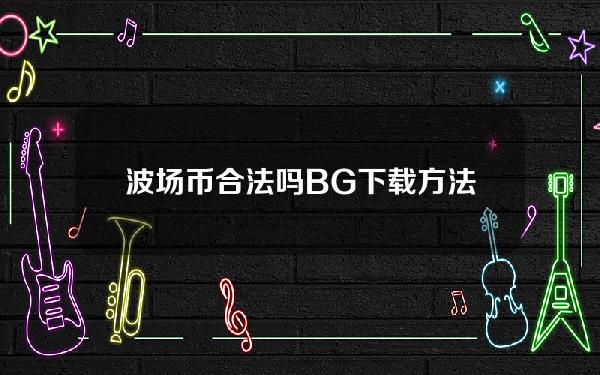   波场币合法吗 BG下载方法来了