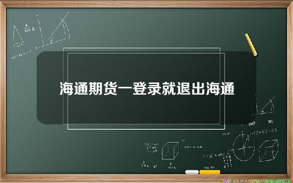 海通期货一登录就退出(海通期货怎样)