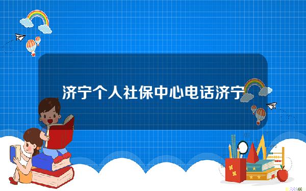 济宁个人社保中心电话(济宁社保中心咨询电话)