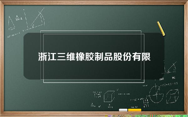 浙江三维橡胶制品股份有限公司(三维橡胶怎么样)