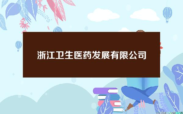 浙江卫生医药发展有限公司股东(浙江卫生医药发展有限公司股东名单)