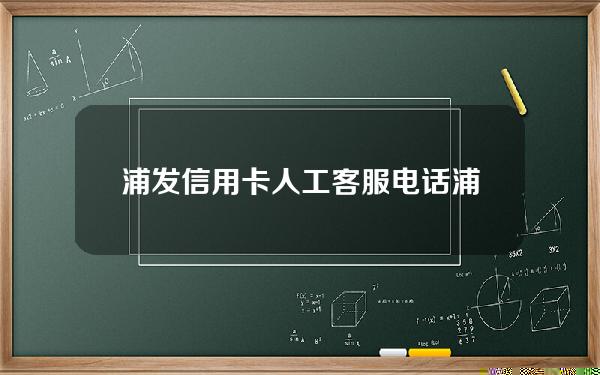 浦发信用卡人工客服电话(浦发信用卡人工客服电话9558)