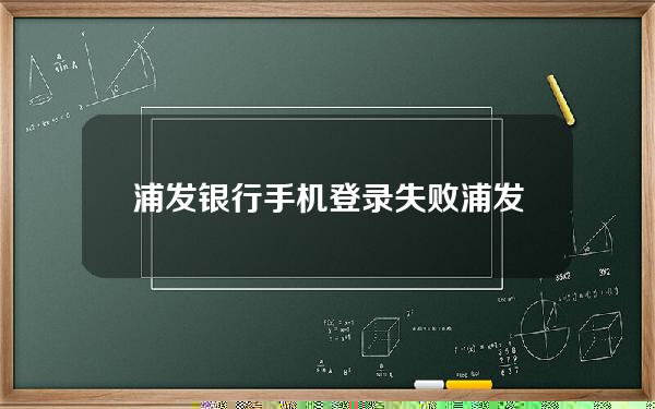 浦发银行手机登录失败(浦发银行手机登录失败怎么回事)