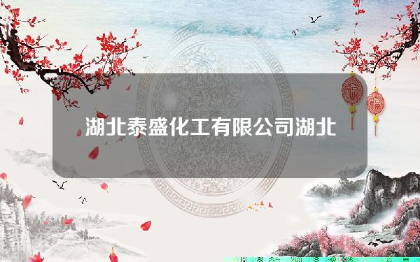 湖北泰盛化工有限公司(湖北泰盛化工有限公司环评)