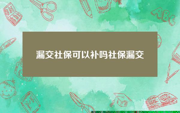 漏交社保可以补吗(社保漏交会怎么样)