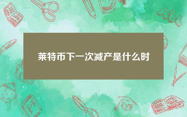 莱特币下一次减产是什么时候？2023年莱特币减半的时间和日期列表。