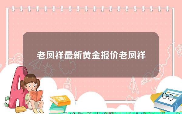 老凤祥最新黄金报价(老凤祥黄金最新价格查询)