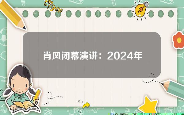 肖风闭幕演讲：2024年到2034年是Web3的「1995时刻」，是Web3应用大爆发、价值大发现的十年