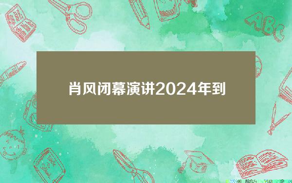 肖风闭幕演讲2024年到2034年是We