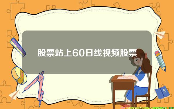 股票站上60日线视频(股票站上60日均线是上涨下是下跌)