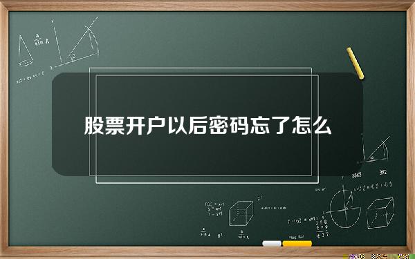 股票开户以后密码忘了怎么办(股票开户的初始密码)