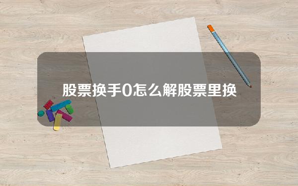 股票换手0怎么解(股票里换手是什么意思)