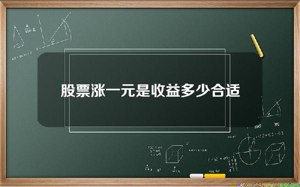 股票涨一元是收益多少合适(股票涨1元)